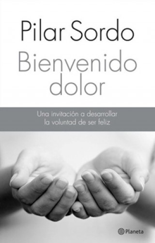 Bienvenido Dolor. Una Invitación A Desarrollar La Voluntad De Ser Feli